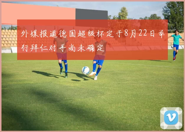 外媒报道德国超级杯定于8月22日举行拜仁对手尚未确定