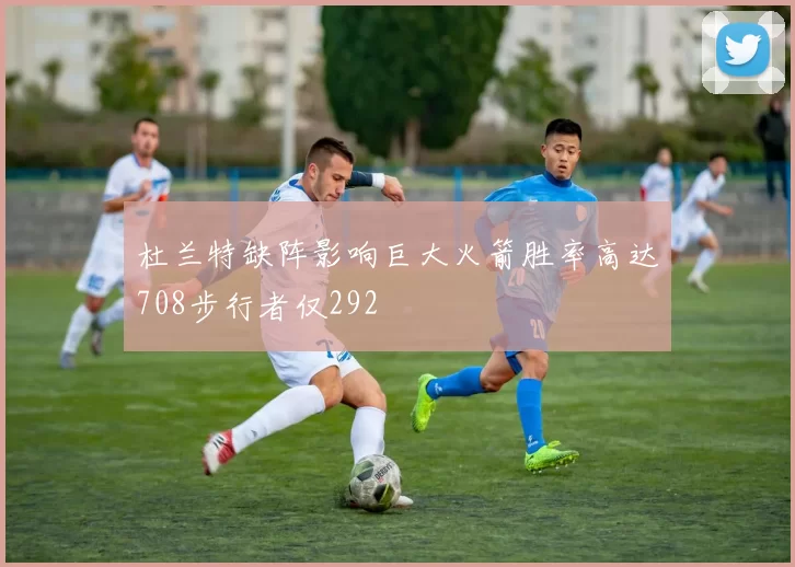 杜兰特缺阵影响巨大火箭胜率高达708步行者仅292