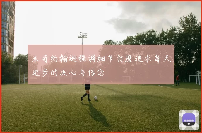 米奇约翰逊强调细节打磨追求每天进步的决心与信念