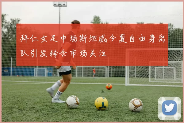 拜仁女足中场斯坦威今夏自由身离队引发转会市场关注