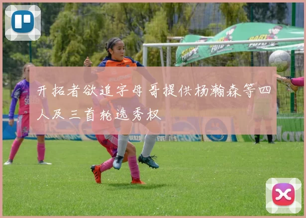 开拓者欲追字母哥提供杨瀚森等四人及三首轮选秀权
