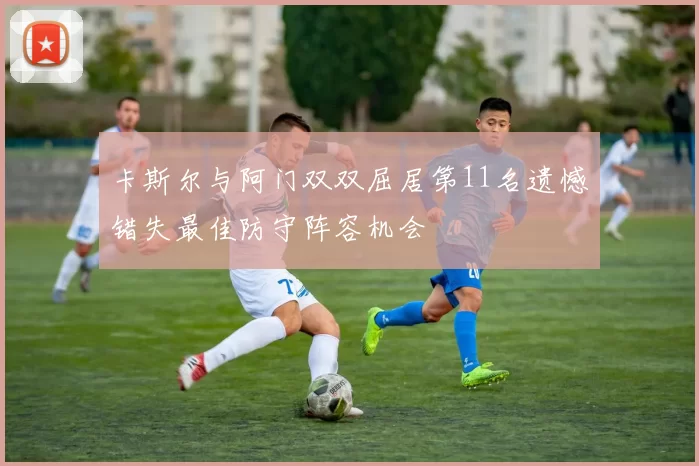 卡斯尔与阿门双双屈居第11名遗憾错失最佳防守阵容机会