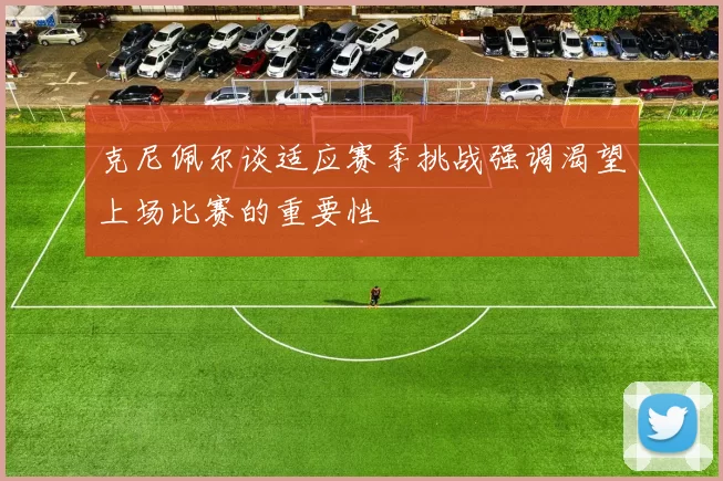 克尼佩尔谈适应赛季挑战强调渴望上场比赛的重要性