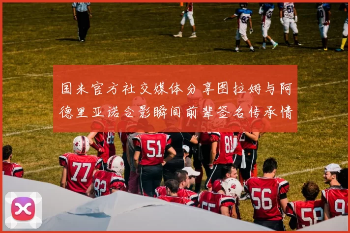 国米官方社交媒体分享图拉姆与阿德里亚诺合影瞬间前辈签名传承情怀
