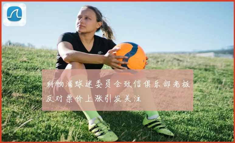 利物浦球迷委员会致信俱乐部老板反对票价上涨引发关注