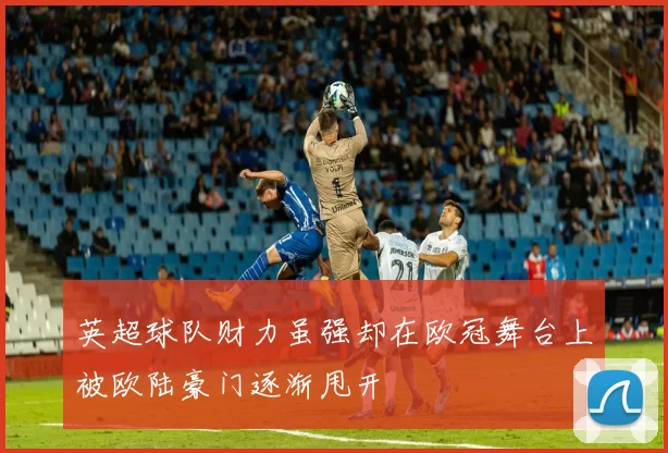英超球队财力虽强却在欧冠舞台上被欧陆豪门逐渐甩开