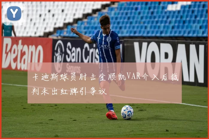 卡迪斯球员肘击金顺凯VAR介入后裁判未出红牌引争议