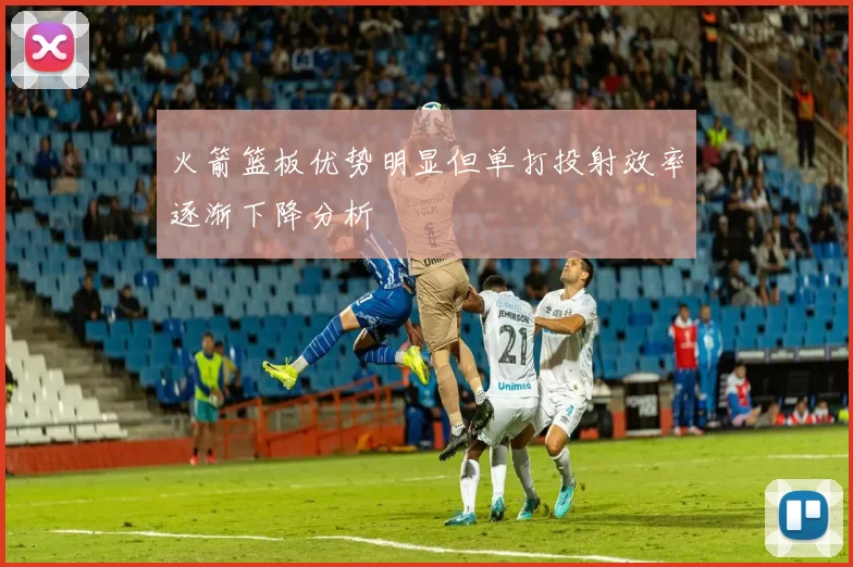 火箭篮板优势明显但单打投射效率逐渐下降分析