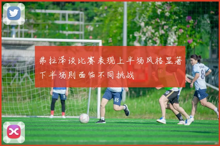 弗拉泽谈比赛表现上半场风格显著下半场则面临不同挑战