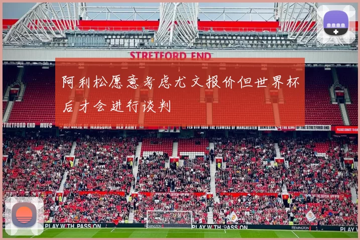 阿利松愿意考虑尤文报价但世界杯后才会进行谈判