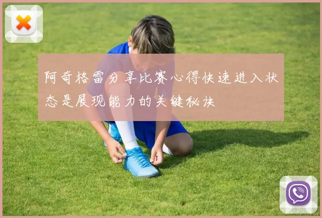 阿奇格雷分享比赛心得快速进入状态是展现能力的关键秘诀