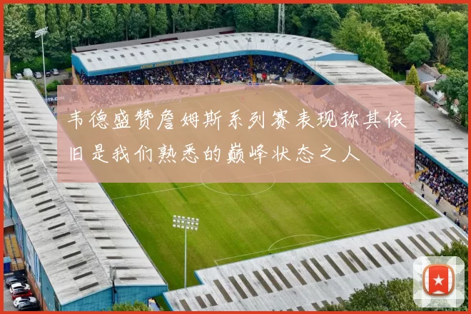 韦德盛赞詹姆斯系列赛表现称其依旧是我们熟悉的巅峰状态之人