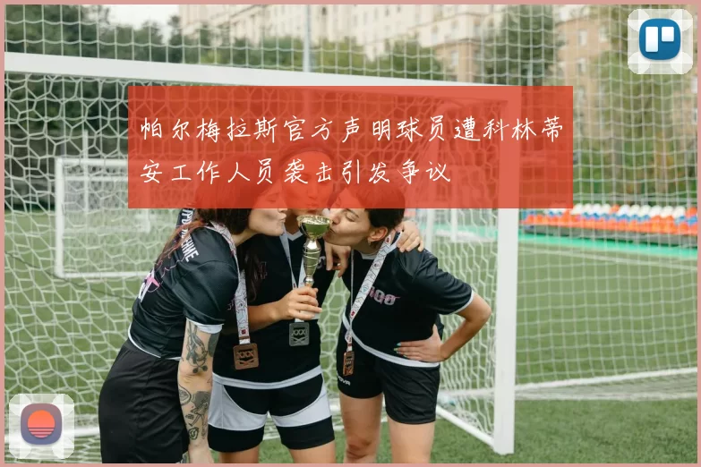 帕尔梅拉斯官方声明球员遭科林蒂安工作人员袭击引发争议