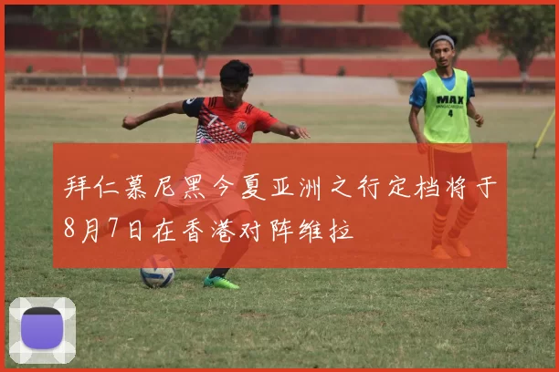 拜仁慕尼黑今夏亚洲之行定档将于8月7日在香港对阵维拉
