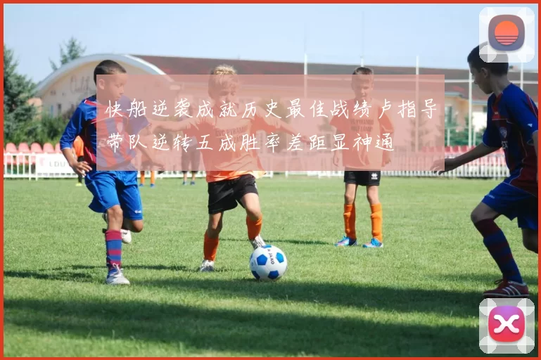 快船逆袭成就历史最佳战绩卢指导带队逆转五成胜率差距显神通