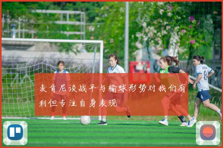麦肯尼谈战平与输球形势对我们有利但专注自身表现