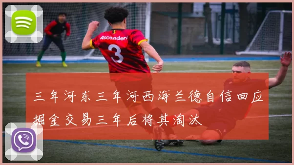三年河东三年河西海兰德自信回应掘金交易三年后将其淘汰