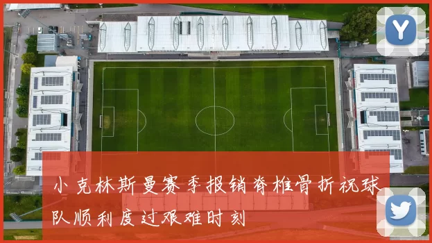 小克林斯曼赛季报销脊椎骨折祝球队顺利度过艰难时刻