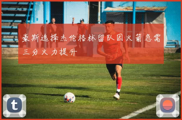 豪斯选择杰伦格林留队因火箭急需三分火力提升