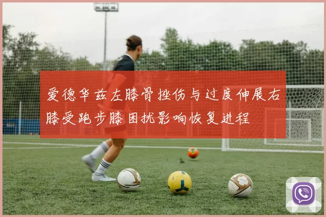 爱德华兹左膝骨挫伤与过度伸展右膝受跑步膝困扰影响恢复进程