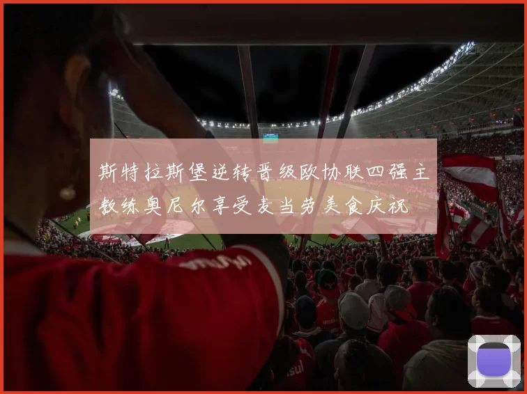 斯特拉斯堡逆转晋级欧协联四强主教练奥尼尔享受麦当劳美食庆祝