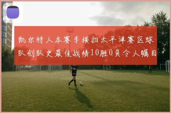 凯尔特人本赛季横扫太平洋赛区球队创队史最佳战绩10胜0负令人瞩目