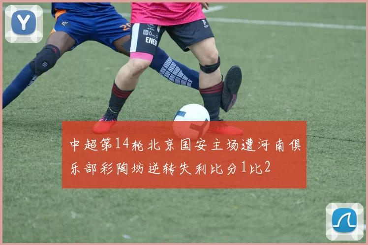 中超第14轮北京国安主场遭河南俱乐部彩陶坊逆转失利比分1比2