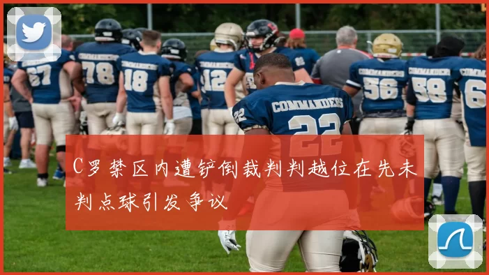 C罗禁区内遭铲倒裁判判越位在先未判点球引发争议